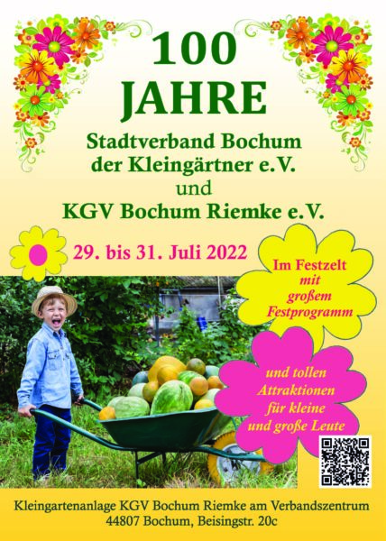 100
JAHRE
Stadtverband Bochum
der Kleingärtner e.V.
und
KGV Bochum Riemke e. V.
29. bis 31. Juli 2022
Im Festzelt
mit
großem
Festprogramm
und tollen
Attraktionen
für kleine
und große Leute
Kleingartenanlage KGV Bochum Riemke am Verbandszentrum
44807 Bochum, Beisingstr.20c